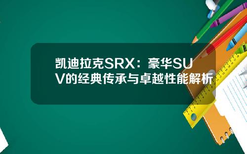 凯迪拉克SRX：豪华SUV的经典传承与卓越性能解析