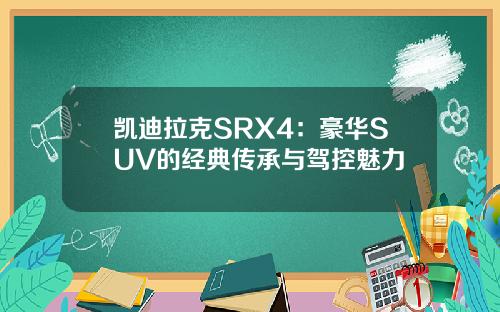 凯迪拉克SRX4：豪华SUV的经典传承与驾控魅力