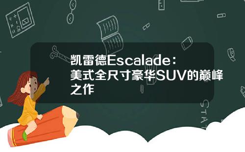凯雷德Escalade：美式全尺寸豪华SUV的巅峰之作