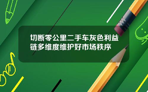 切断零公里二手车灰色利益链多维度维护好市场秩序