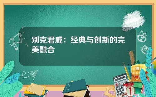 别克君威：经典与创新的完美融合