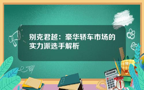 别克君越：豪华轿车市场的实力派选手解析