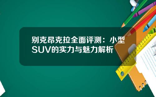 别克昂克拉全面评测：小型SUV的实力与魅力解析