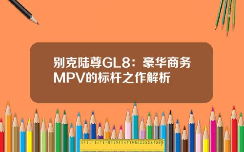 别克陆尊GL8：豪华商务MPV的标杆之作解析