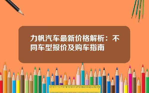 力帆汽车最新价格解析：不同车型报价及购车指南