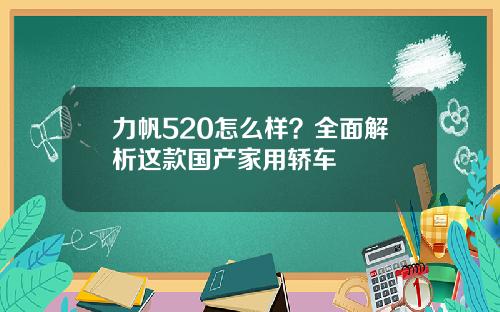 力帆520怎么样？全面解析这款国产家用轿车