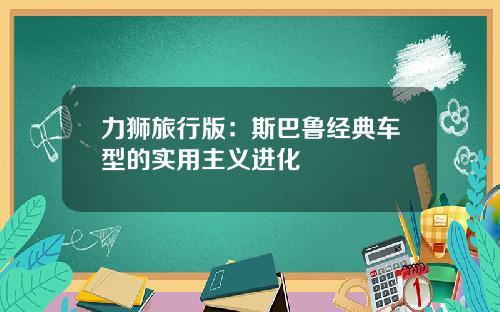 力狮旅行版：斯巴鲁经典车型的实用主义进化