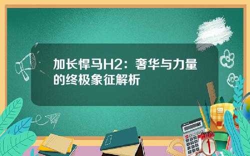 加长悍马H2：奢华与力量的终极象征解析
