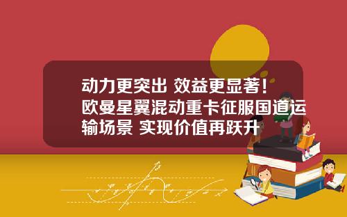 动力更突出 效益更显著！欧曼星翼混动重卡征服国道运输场景 实现价值再跃升