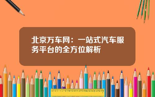 北京万车网：一站式汽车服务平台的全方位解析