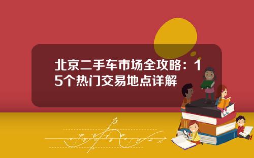 北京二手车市场全攻略：15个热门交易地点详解