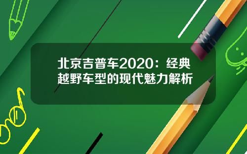 北京吉普车2020：经典越野车型的现代魅力解析