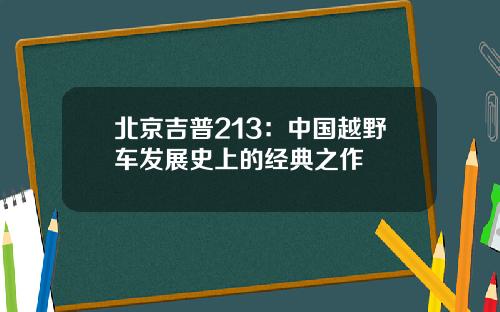 北京吉普213：中国越野车发展史上的经典之作