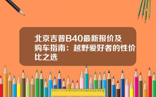 北京吉普B40最新报价及购车指南：越野爱好者的性价比之选