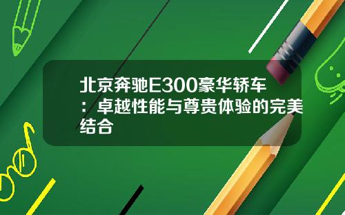 北京奔驰E300豪华轿车：卓越性能与尊贵体验的完美结合