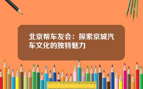 北京帮车友会：探索京城汽车文化的独特魅力