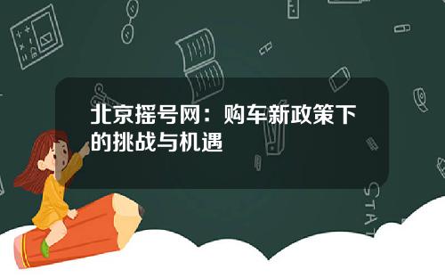 北京摇号网：购车新政策下的挑战与机遇