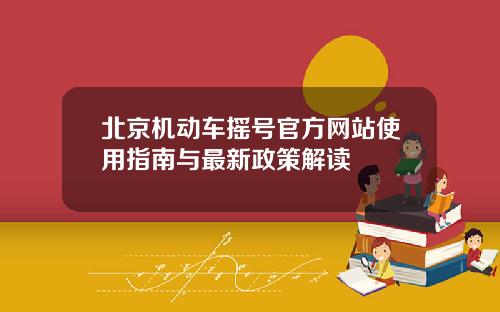 北京机动车摇号官方网站使用指南与最新政策解读