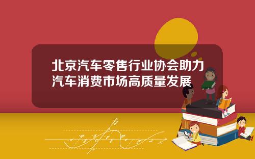 北京汽车零售行业协会助力汽车消费市场高质量发展