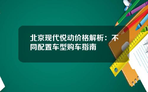 北京现代悦动价格解析：不同配置车型购车指南