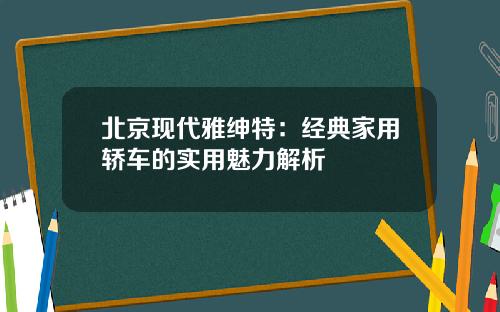 北京现代雅绅特：经典家用轿车的实用魅力解析