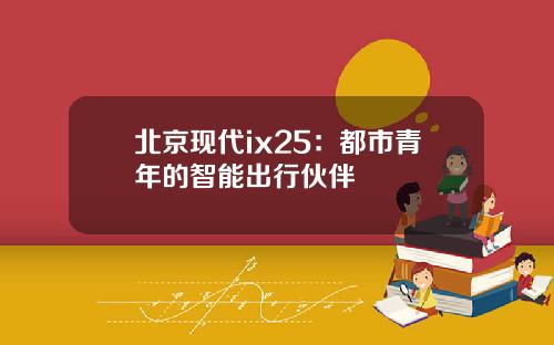 北京现代ix25：都市青年的智能出行伙伴