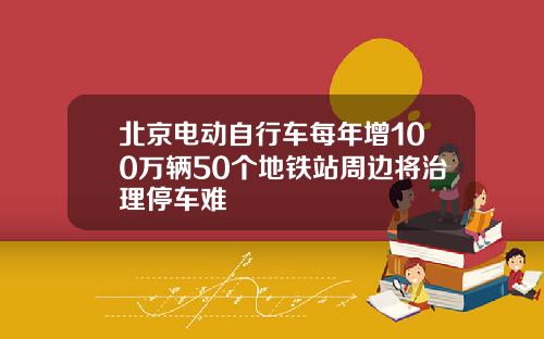北京电动自行车每年增100万辆50个地铁站周边将治理停车难