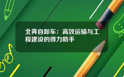 北奔自卸车：高效运输与工程建设的得力助手