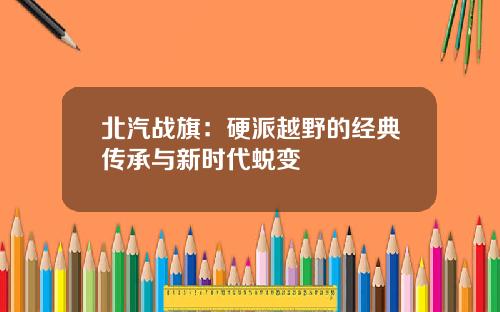 北汽战旗：硬派越野的经典传承与新时代蜕变