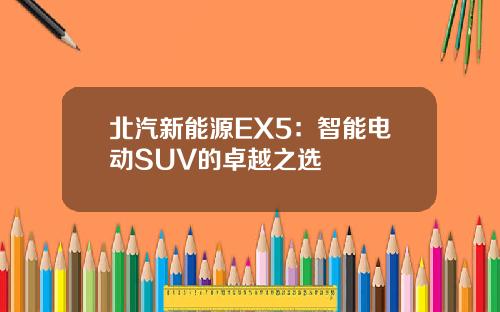北汽新能源EX5：智能电动SUV的卓越之选