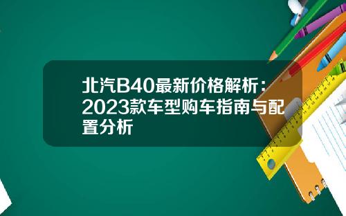 北汽B40最新价格解析：2023款车型购车指南与配置分析