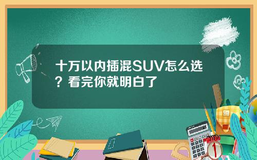 十万以内插混SUV怎么选？看完你就明白了