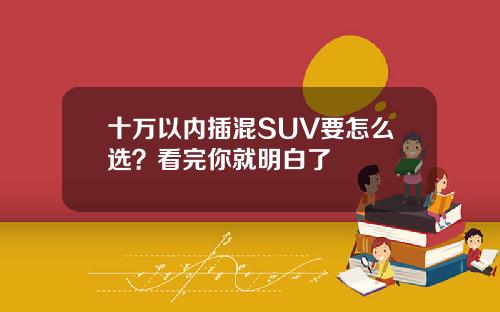 十万以内插混SUV要怎么选？看完你就明白了
