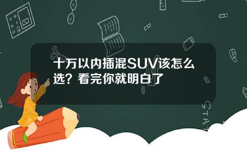 十万以内插混SUV该怎么选？看完你就明白了