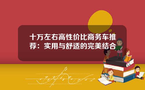 十万左右高性价比商务车推荐：实用与舒适的完美结合