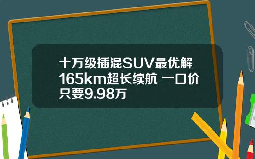 十万级插混SUV最优解 165km超长续航 一口价只要9.98万