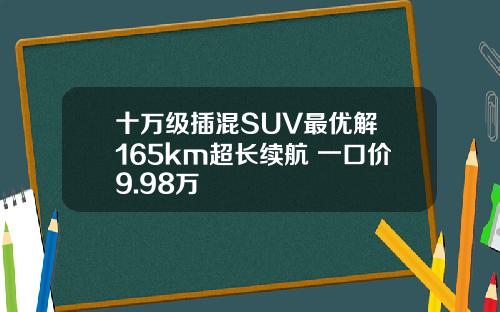 十万级插混SUV最优解 165km超长续航 一口价9.98万