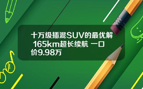 十万级插混SUV的最优解 165km超长续航 一口价9.98万