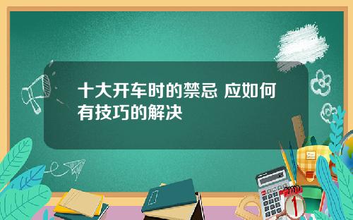 十大开车时的禁忌 应如何有技巧的解决