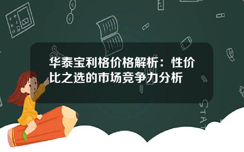 华泰宝利格价格解析：性价比之选的市场竞争力分析