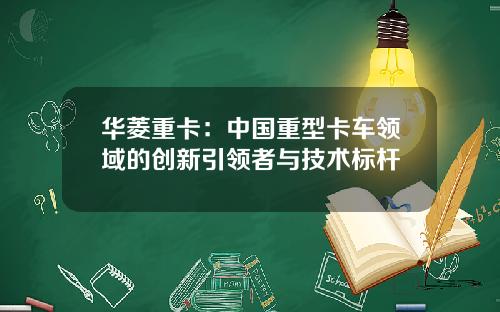 华菱重卡：中国重型卡车领域的创新引领者与技术标杆