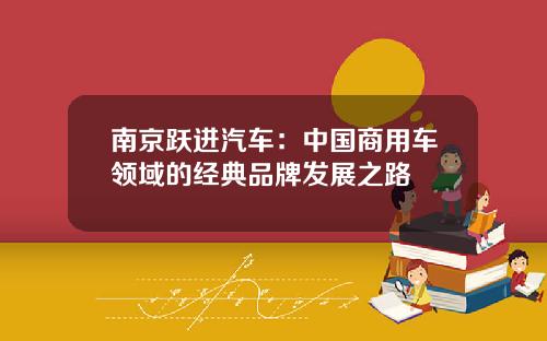 南京跃进汽车：中国商用车领域的经典品牌发展之路