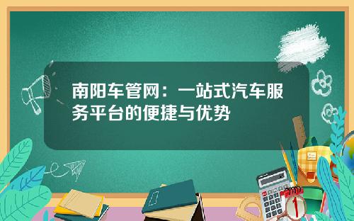 南阳车管网：一站式汽车服务平台的便捷与优势