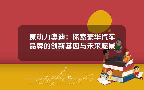 原动力奥迪：探索豪华汽车品牌的创新基因与未来愿景