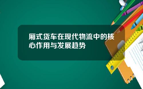 厢式货车在现代物流中的核心作用与发展趋势