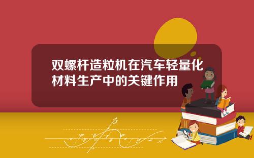 双螺杆造粒机在汽车轻量化材料生产中的关键作用