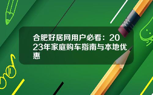 合肥好居网用户必看：2023年家庭购车指南与本地优惠