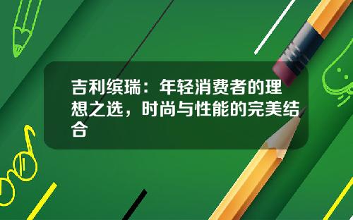 吉利缤瑞：年轻消费者的理想之选，时尚与性能的完美结合