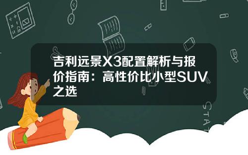 吉利远景X3配置解析与报价指南：高性价比小型SUV之选
