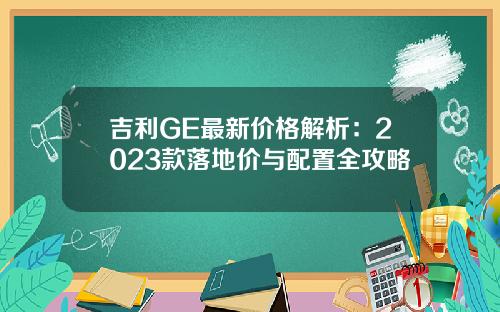 吉利GE最新价格解析：2023款落地价与配置全攻略